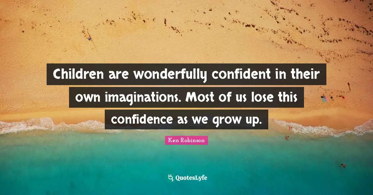 Children are wonderfully confident in their own imaginations. Most of us lose this confidence as we grow up.