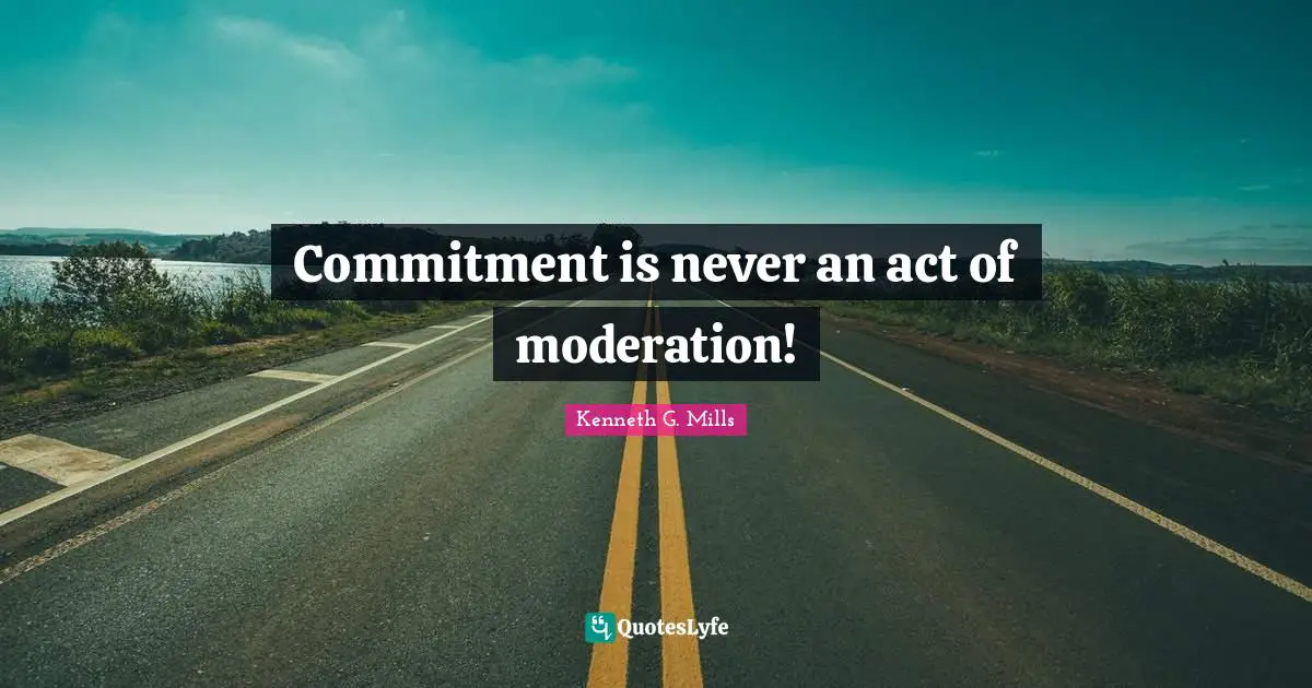Commitment is never an act of moderation!