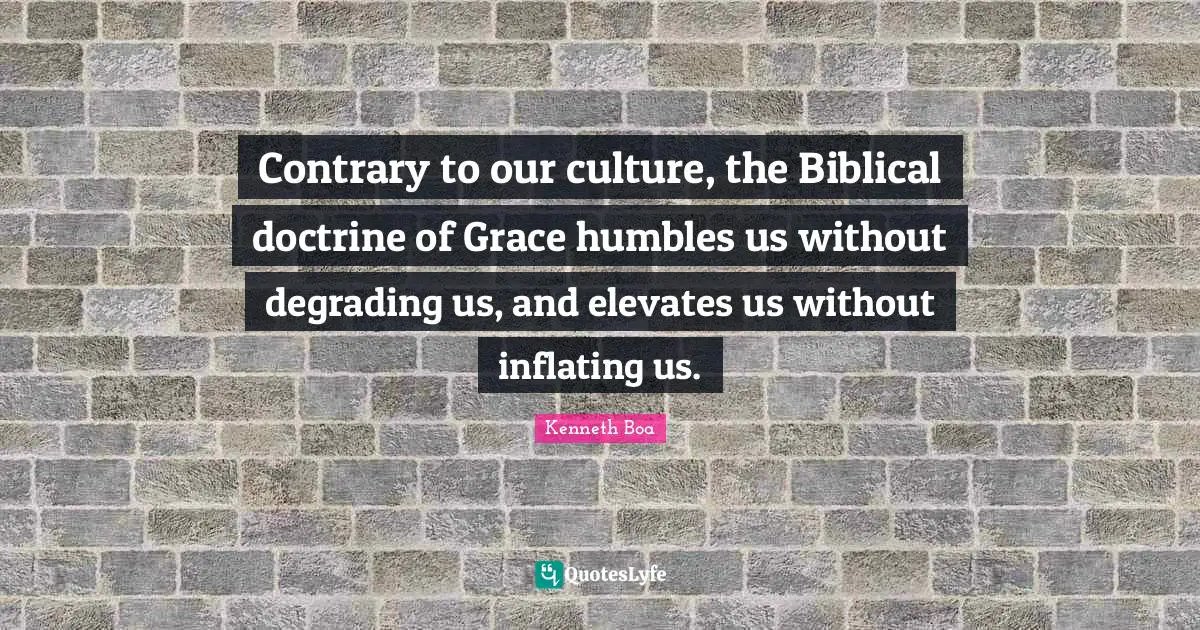 Contrary to our culture, the Biblical doctrine of Grace humbles us without degrading us, and elevates us without inflating us.