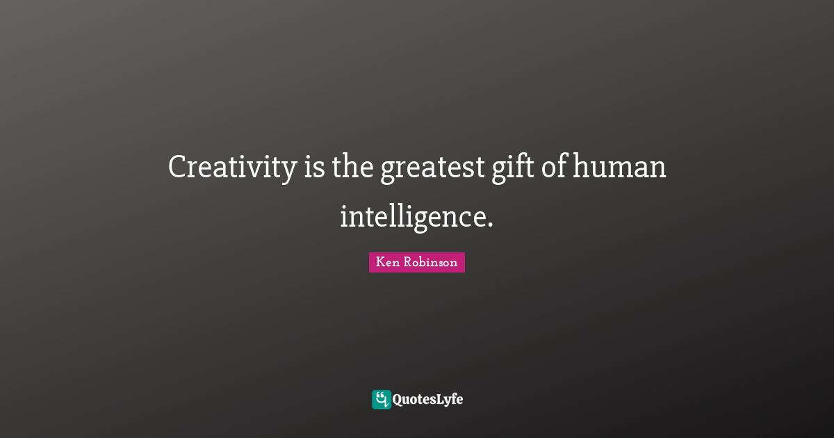 Creativity is the greatest gift of human intelligence.