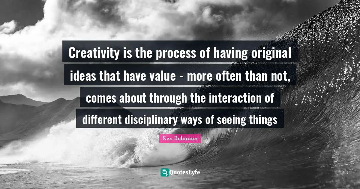 Interaction Quotes: "Creativity is the process of having original ideas that have value - more often than not, comes about through the interaction of different disciplinary ways of seeing things"