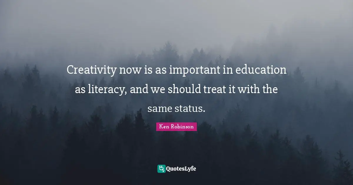 Creativity now is as important in education as literacy, and we should treat it with the same status.