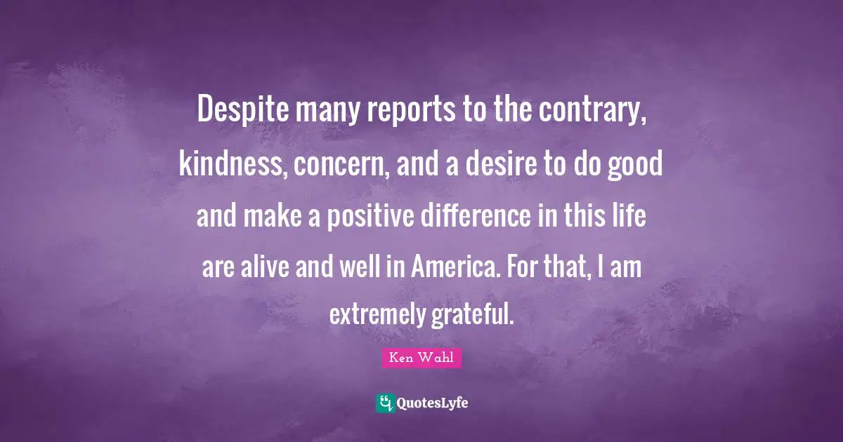 Despite many reports to the contrary, kindness, concern, and a desire to do good and make a positive difference in this life are alive and well in America. For that, I am extremely grateful.