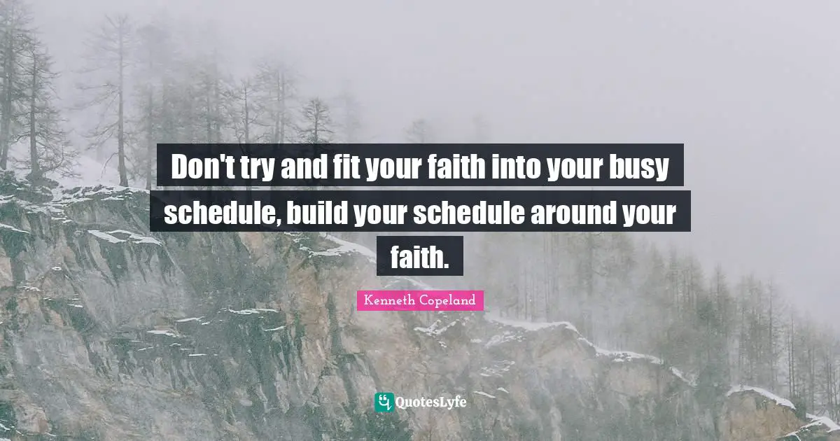 Don't try and fit your faith into your busy schedule, build your schedule around your faith.