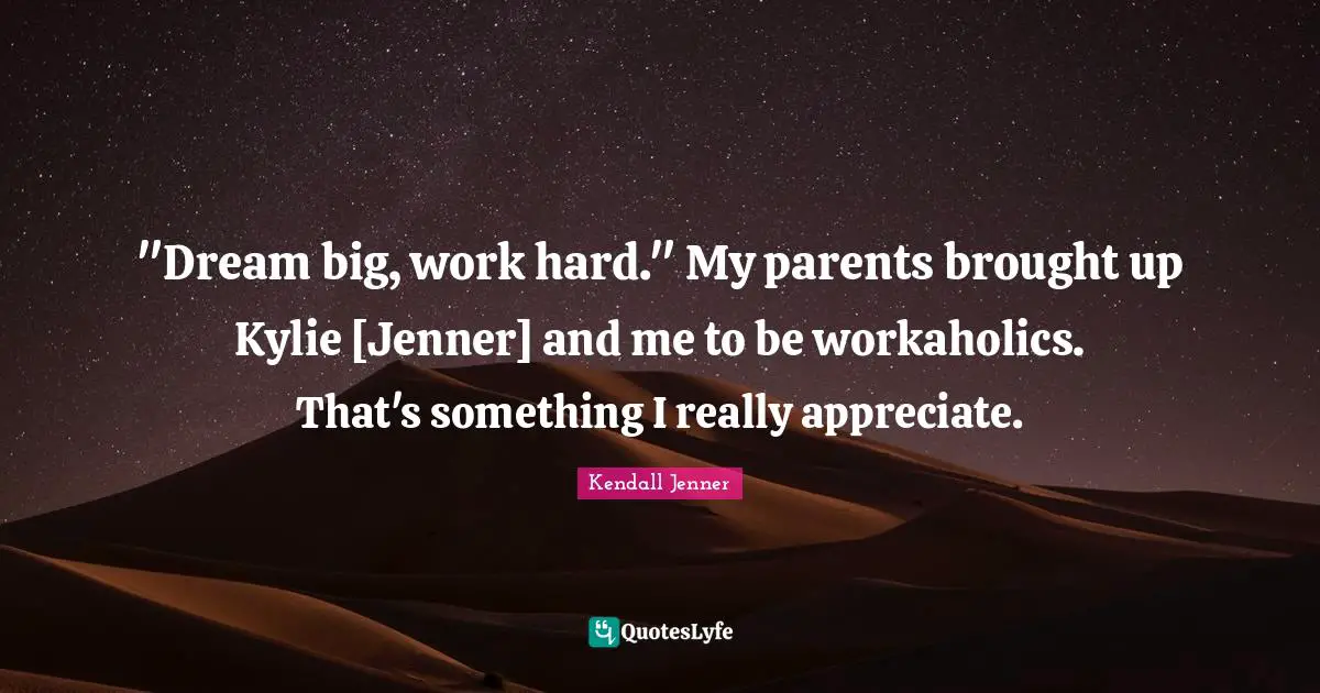 "Dream big, work hard." My parents brought up Kylie [Jenner] and me to be workaholics. That's something I really appreciate.