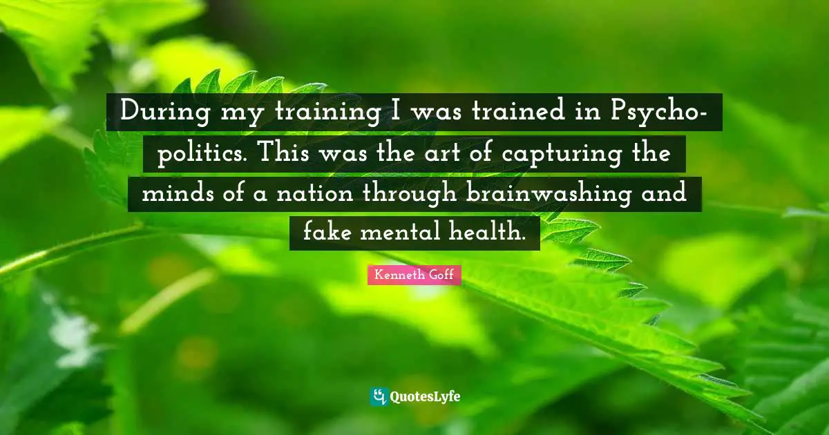 During my training I was trained in Psycho-politics. This was the art of capturing the minds of a nation through brainwashing and fake mental health.