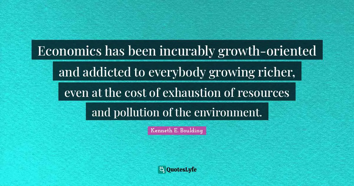 Pollution Quotes: "Economics has been incurably growth-oriented and addicted to everybody growing richer, even at the cost of exhaustion of resources and pollution of the environment."