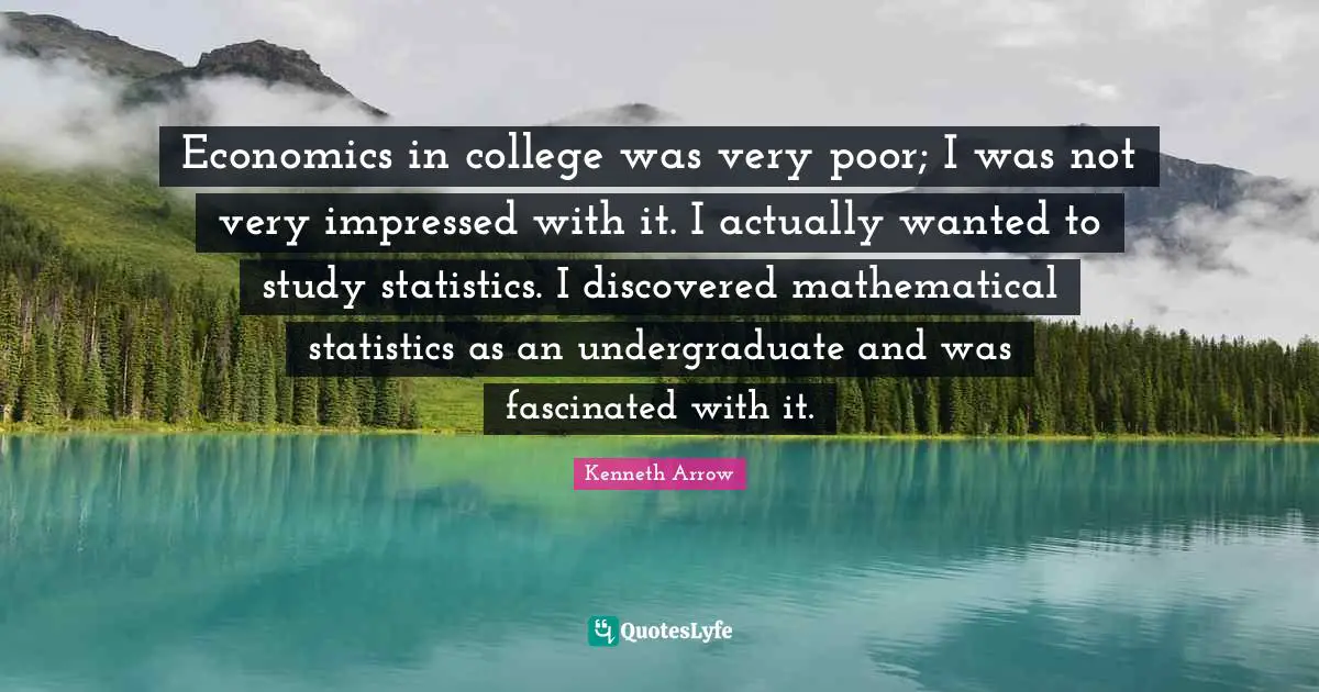 Economics in college was very poor; I was not very impressed with it. I actually wanted to study statistics. I discovered mathematical statistics as an undergraduate and was fascinated with it.