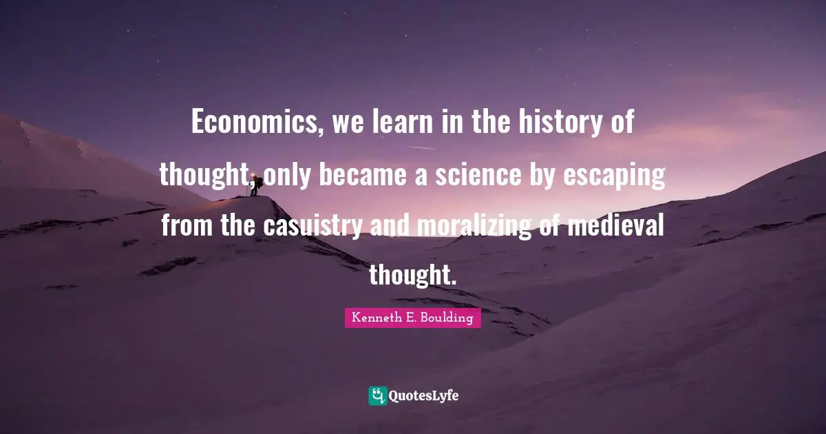 Economics, we learn in the history of thought, only became a science by escaping from the casuistry and moralizing of medieval thought.