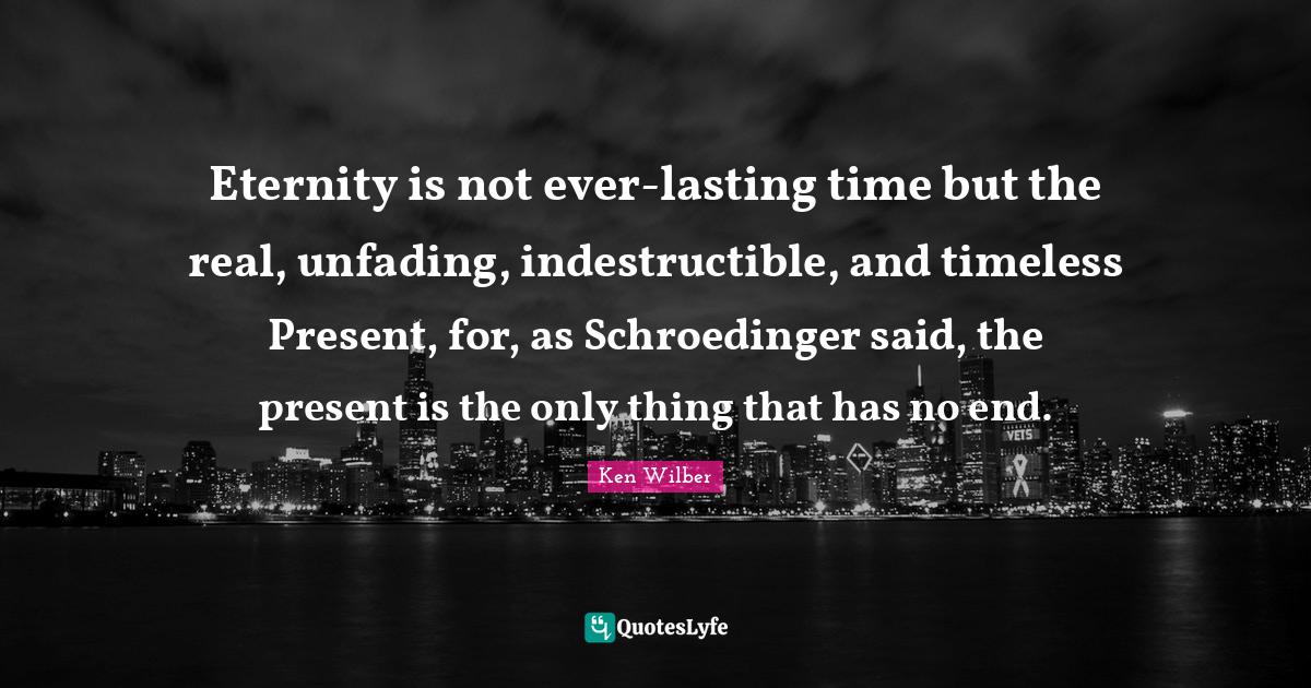 Eternity is not everlasting time but the real, unfading, indestructib