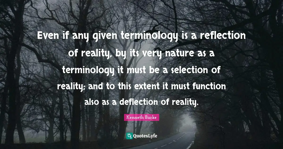 Even if any given terminology is a reflection of reality, by its very nature as a terminology it must be a selection of reality; and to this extent it must function also as a deflection of reality.