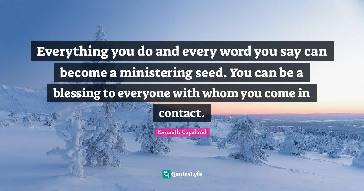 Blessing Quotes: "Everything you do and every word you say can become a ministering seed. You can be a blessing to everyone with whom you come in contact."