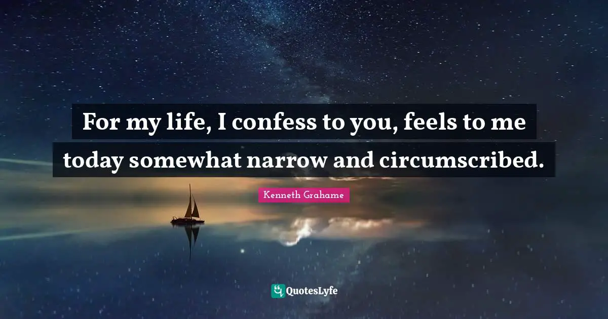 For my life, I confess to you, feels to me today somewhat narrow and circumscribed.