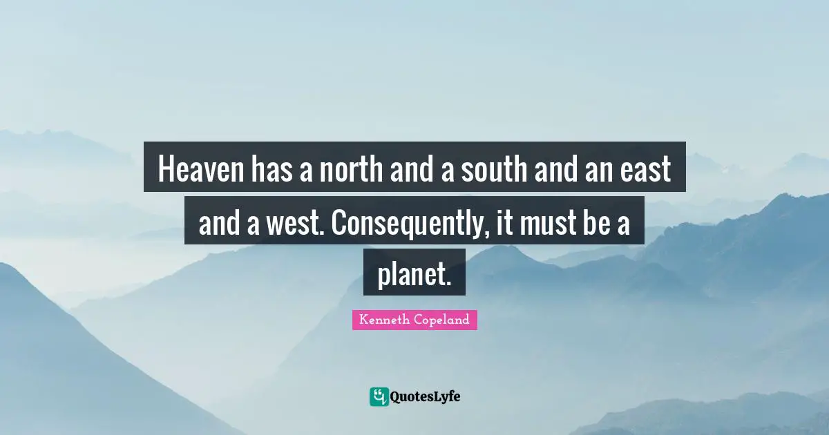 East Quotes: "Heaven has a north and a south and an east and a west. Consequently, it must be a planet."