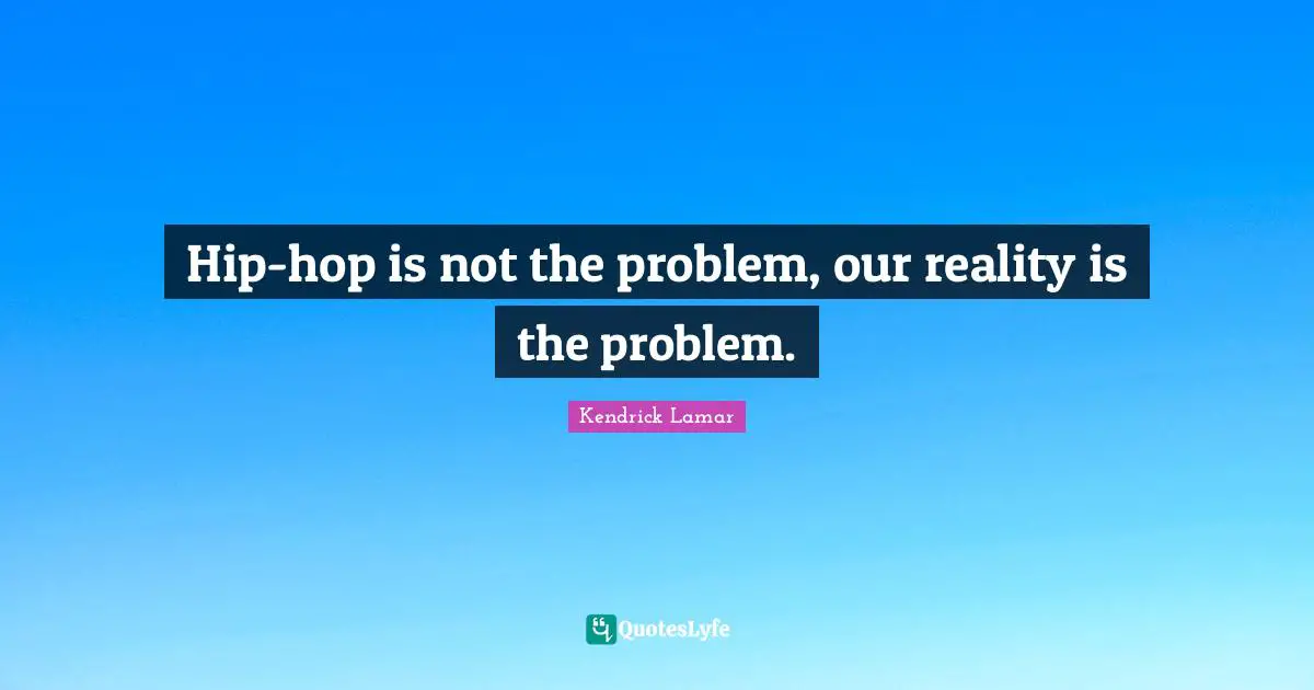 Hip-hop is not the problem, our reality is the problem.