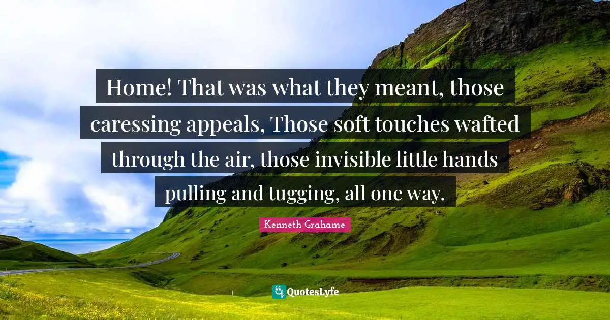 Tugging Quotes: "Home! That was what they meant, those caressing appeals, Those soft touches wafted through the air, those invisible little hands pulling and tugging, all one way."