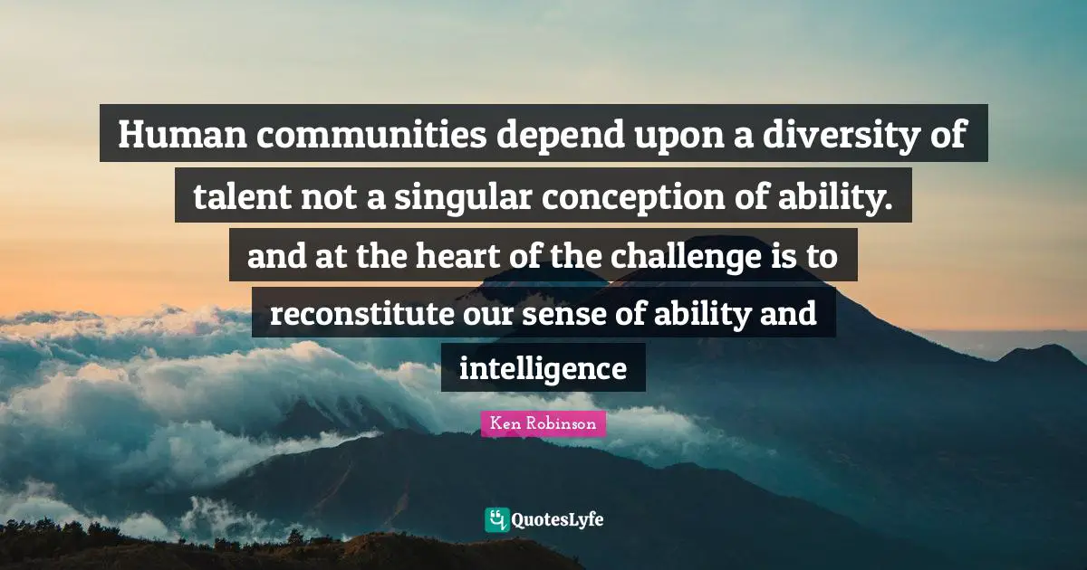 Conception Quotes: "Human communities depend upon a diversity of talent not a singular conception of ability. and at the heart of the challenge is to reconstitute our sense of ability and intelligence"