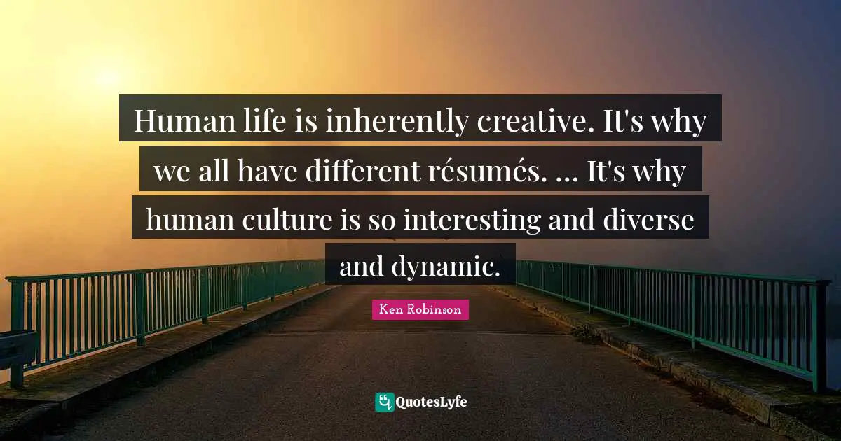 Human life is inherently creative. It's why we all have different résumés. … It's why human culture is so interesting and diverse and dynamic.
