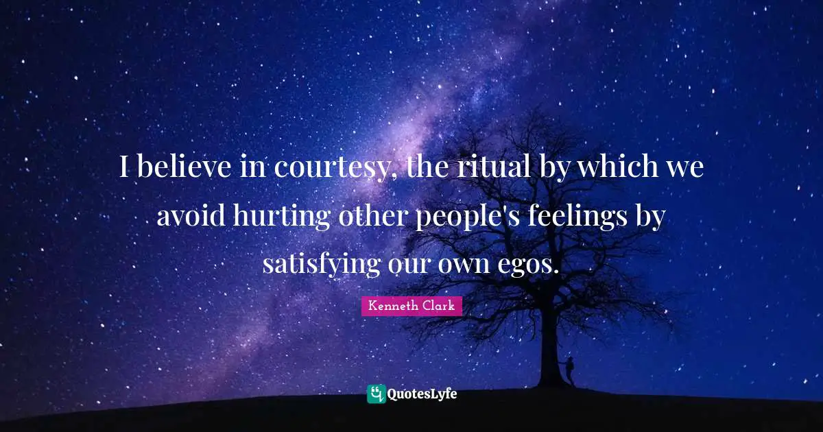 I believe in courtesy, the ritual by which we avoid hurting other people's feelings by satisfying our own egos.