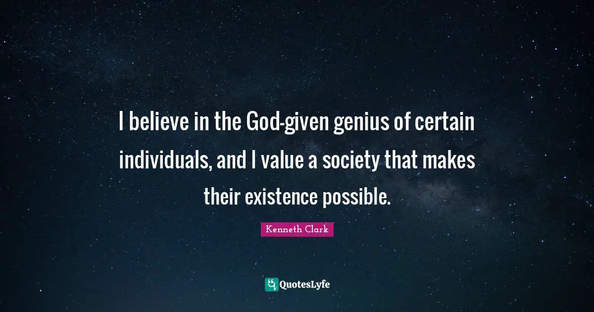 I believe in the God-given genius of certain individuals, and I value a society that makes their existence possible.