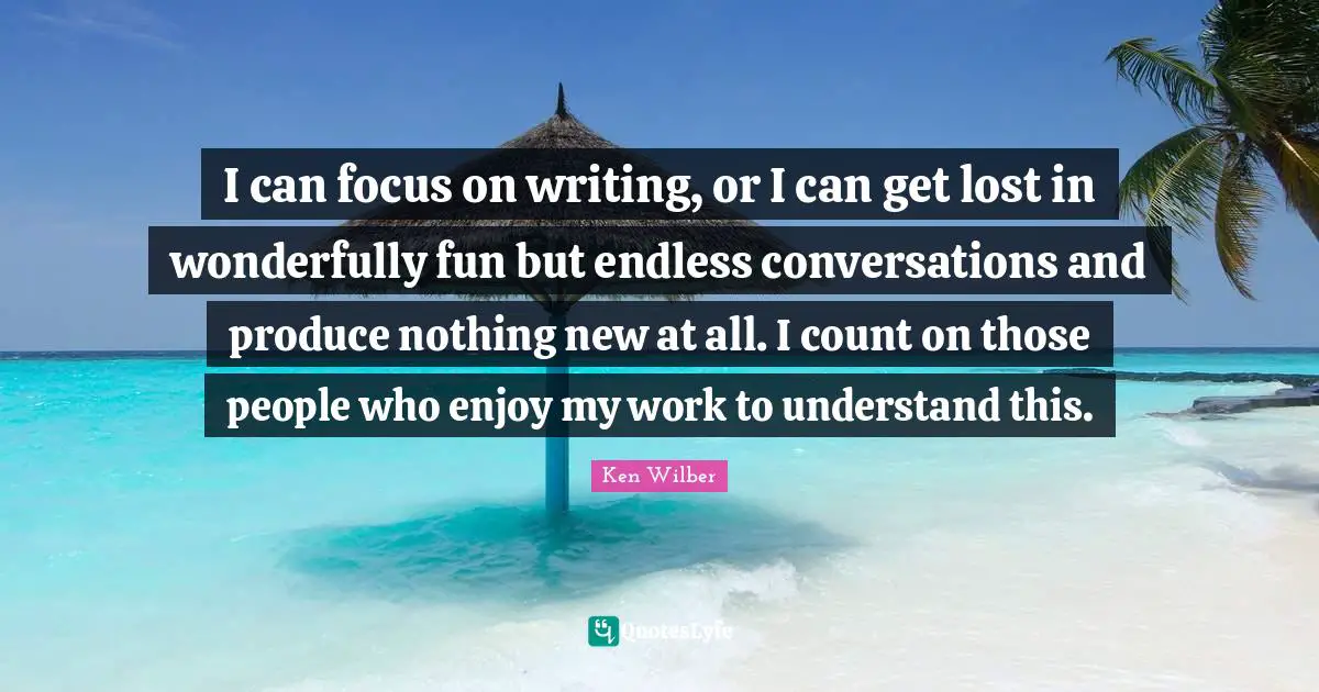 I can focus on writing, or I can get lost in wonderfully fun but endless conversations and produce nothing new at all. I count on those people who enjoy my work to understand this.