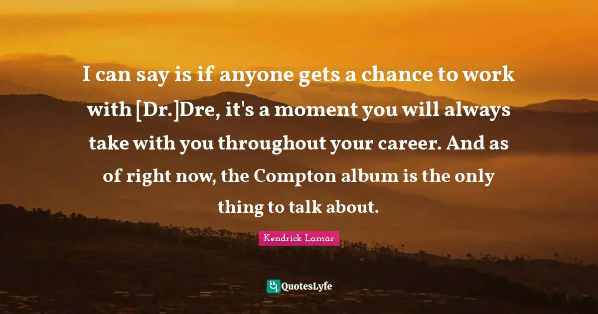 Albums Quotes: "I can say is if anyone gets a chance to work with [Dr.]Dre, it's a moment you will always take with you throughout your career. And as of right now, the Compton album is the only thing to talk about."
