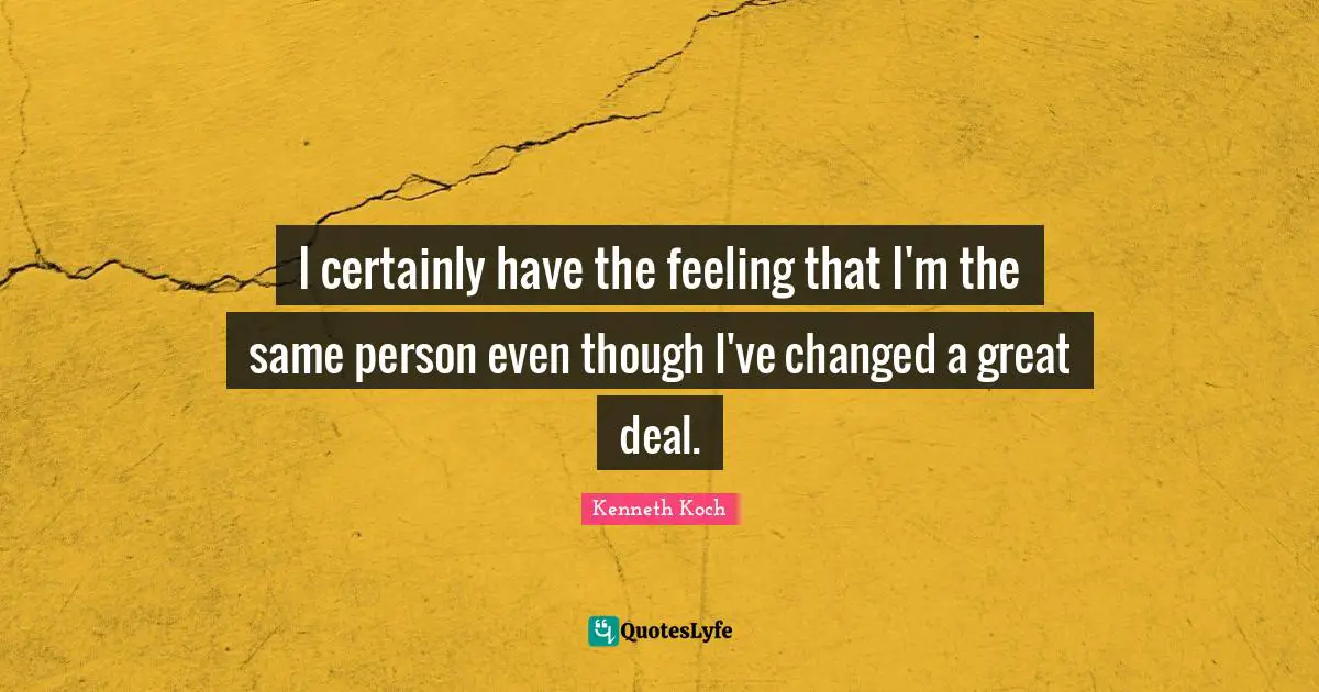 I certainly have the feeling that I'm the same person even though I've changed a great deal.