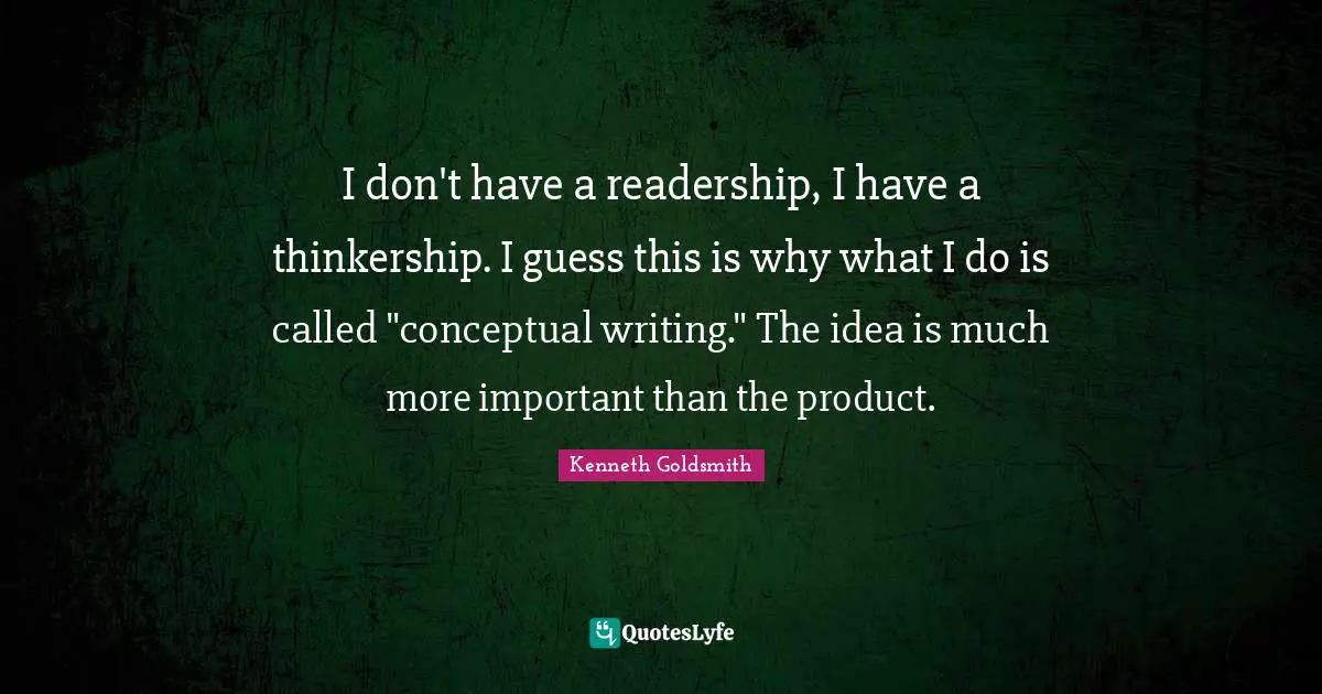 I don't have a readership, I have a thinkership. I guess this is why what I do is called "conceptual writing." The idea is much more important than the product.