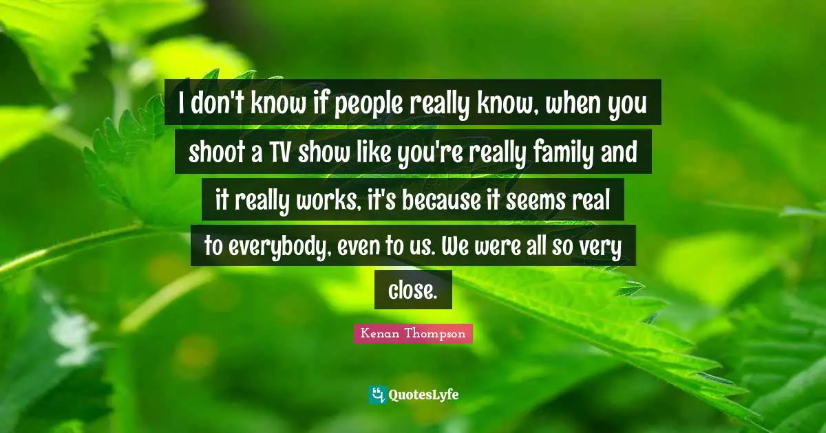 I don't know if people really know, when you shoot a TV show like you're really family and it really works, it's because it seems real to everybody, even to us. We were all so very close.