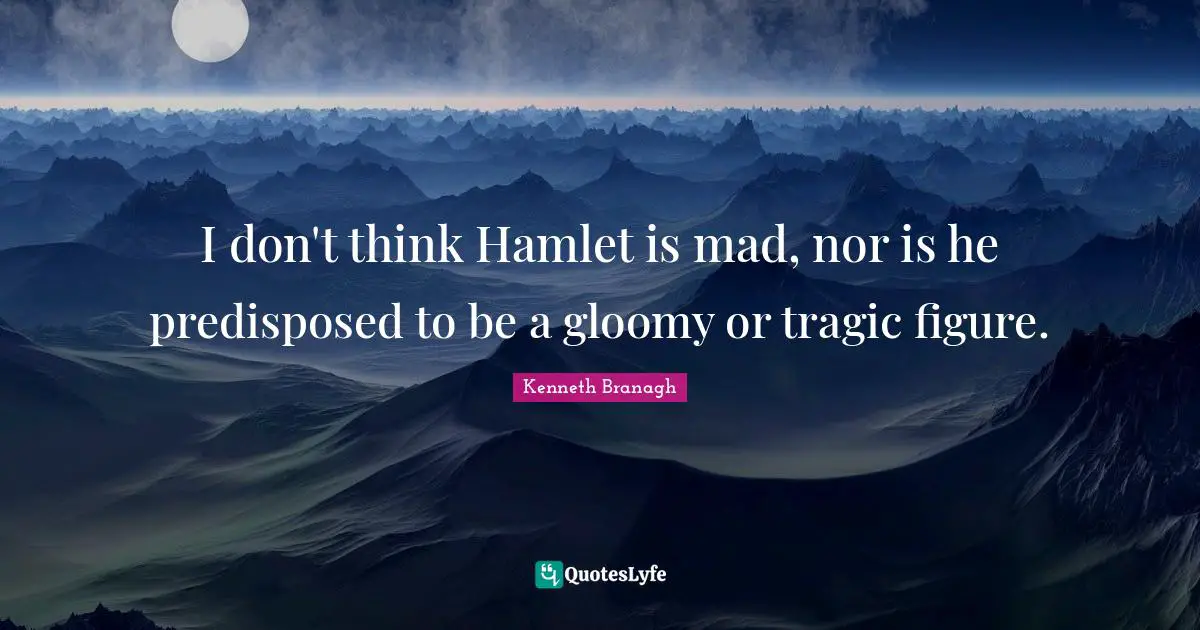 I don't think Hamlet is mad, nor is he predisposed to be a gloomy or tragic figure.