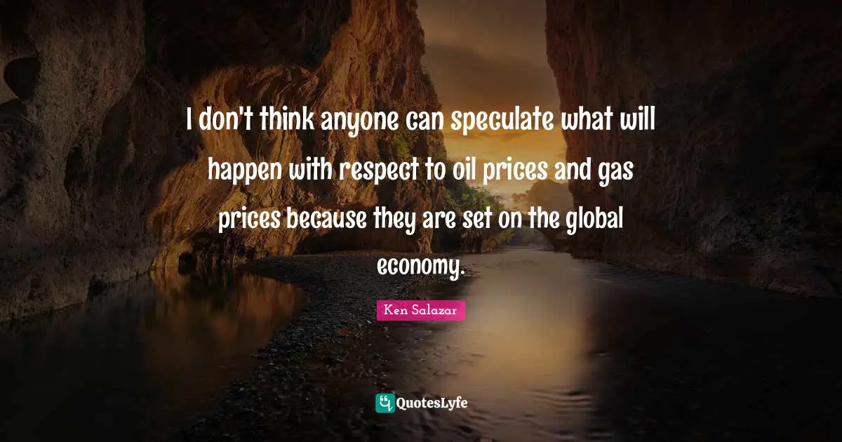 Ken Salazar Quotes: "I don't think anyone can speculate what will happen with respect to oil prices and gas prices because they are set on the global economy."