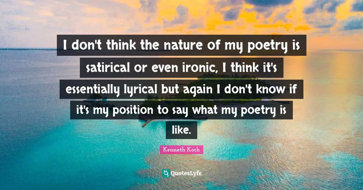 Satirical Quotes: "I don't think the nature of my poetry is satirical or even ironic, I think it's essentially lyrical but again I don't know if it's my position to say what my poetry is like."