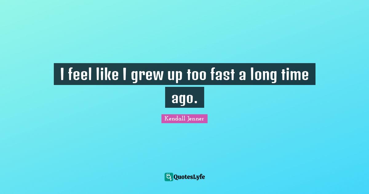 I feel like I grew up too fast a long time ago.