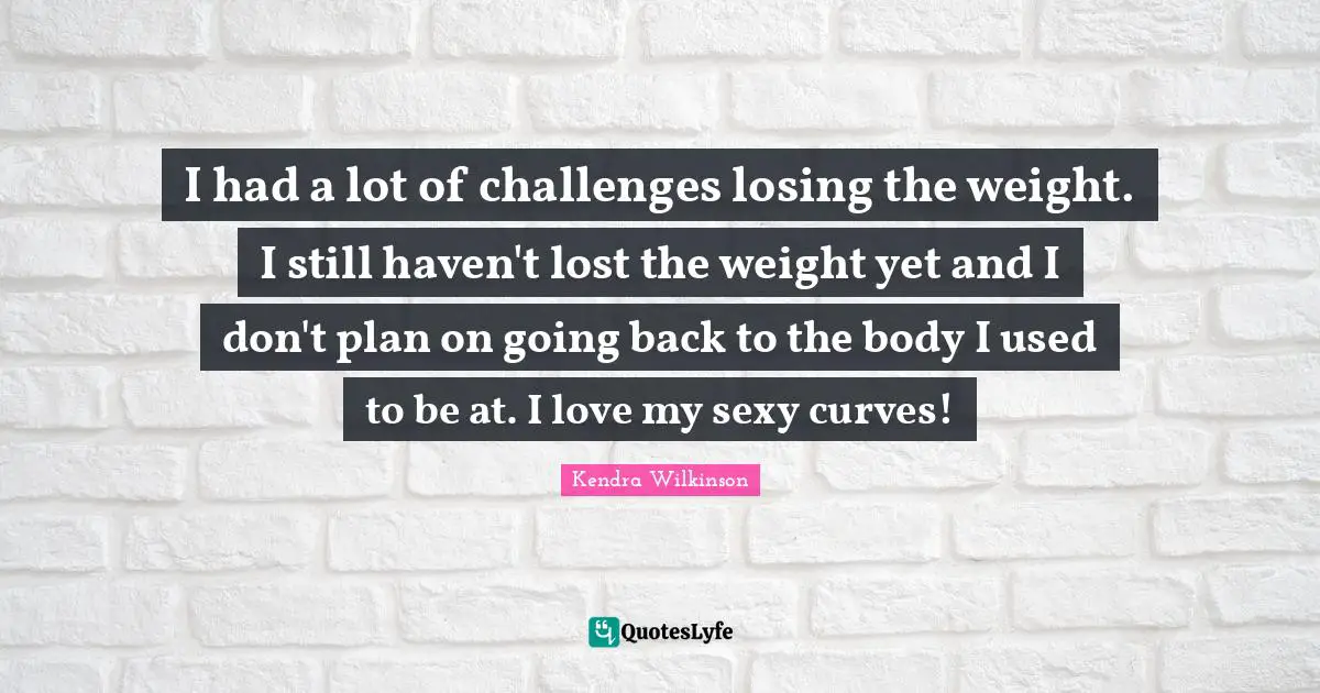 I had a lot of challenges losing the weight. I still haven't lost the weight yet and I don't plan on going back to the body I used to be at. I love my sexy curves!