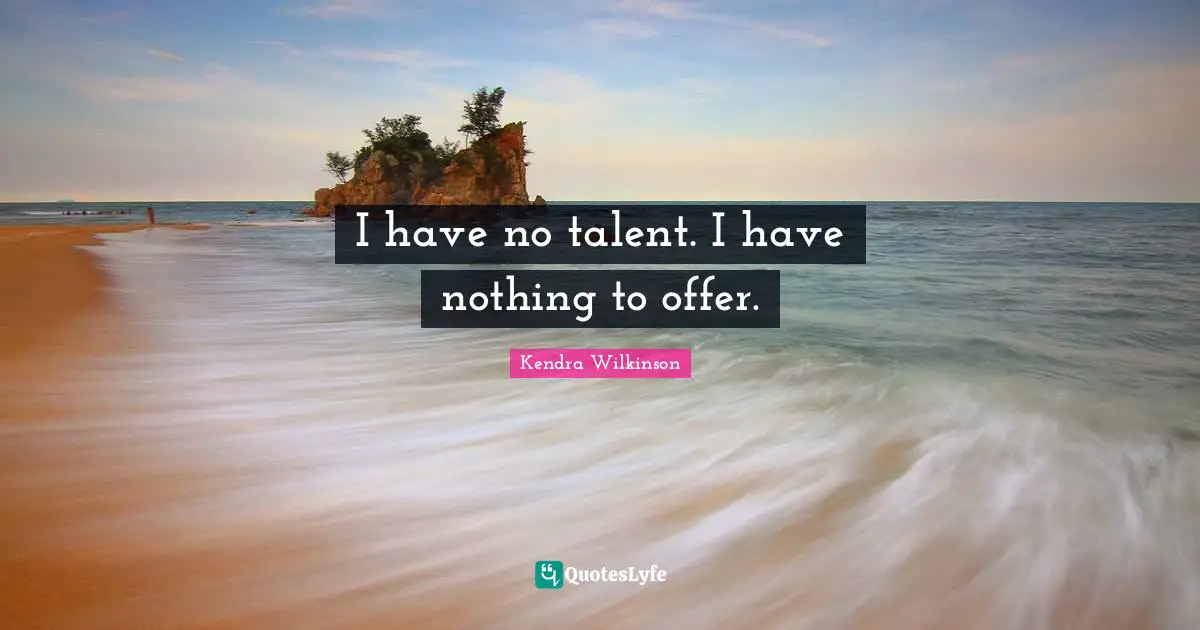 I have no talent. I have nothing to offer.