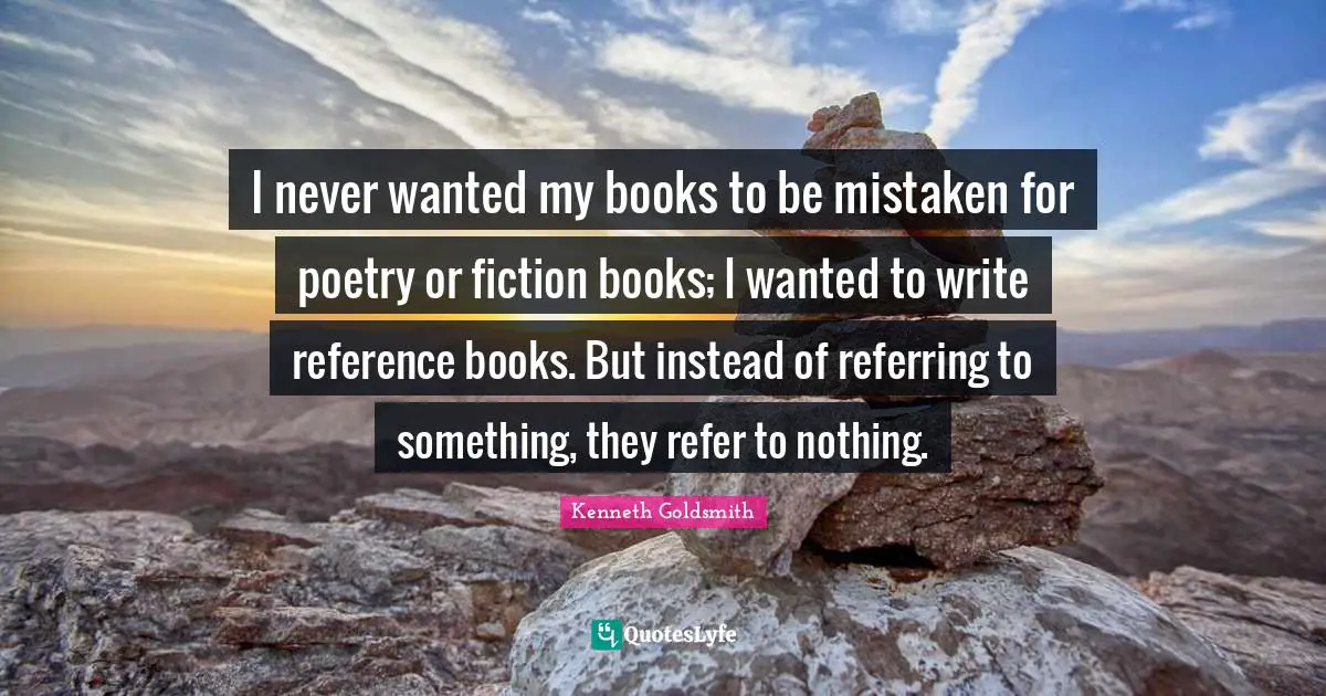 I never wanted my books to be mistaken for poetry or fiction books; I wanted to write reference books. But instead of referring to something, they refer to nothing.