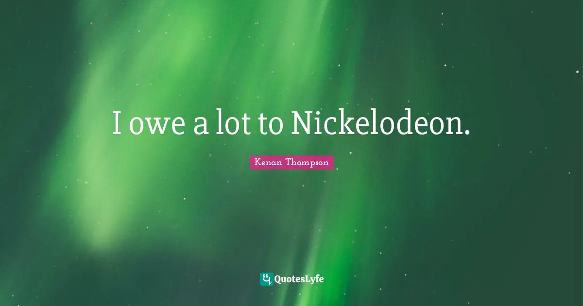 I owe a lot to Nickelodeon.