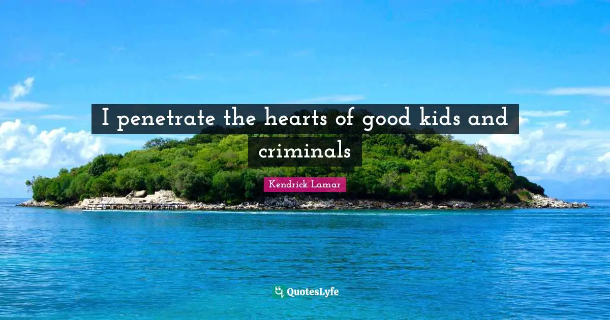 I penetrate the hearts of good kids and criminals