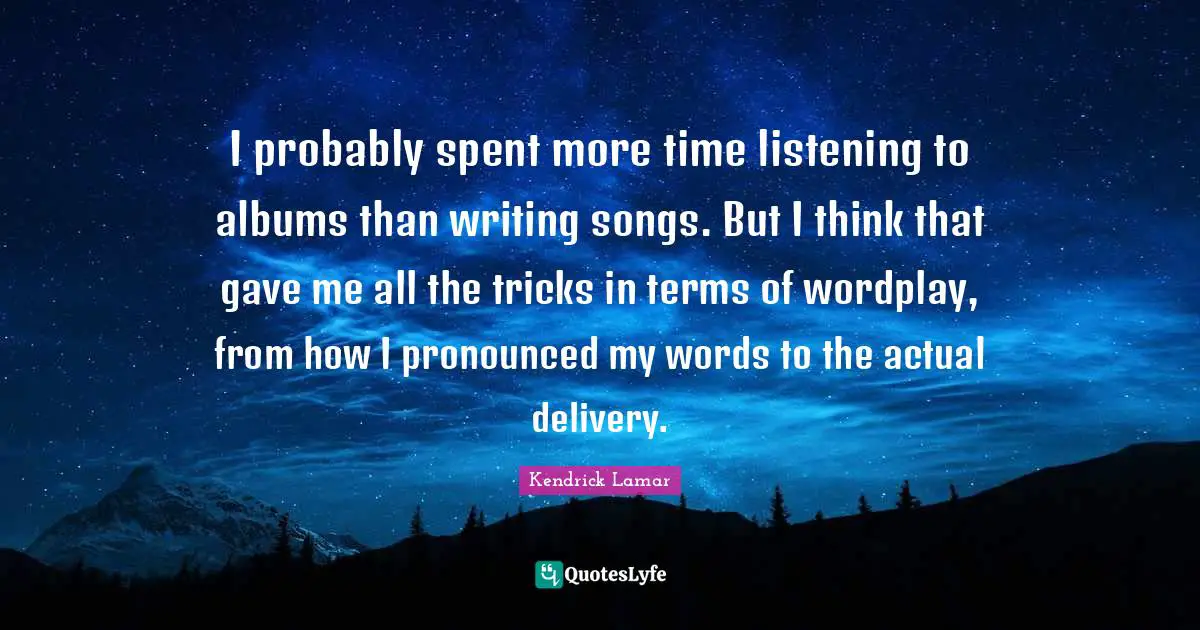 Albums Quotes: "I probably spent more time listening to albums than writing songs. But I think that gave me all the tricks in terms of wordplay, from how I pronounced my words to the actual delivery."