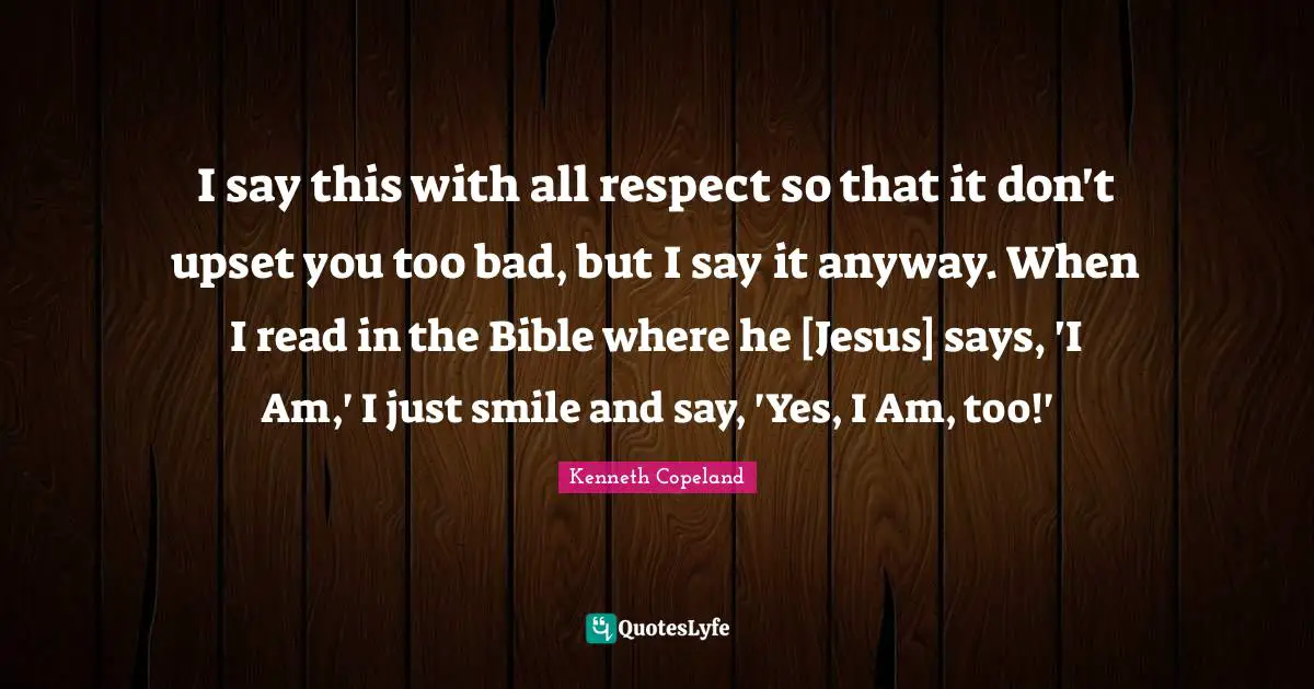 The Bible Quotes: "I say this with all respect so that it don't upset you too bad, but I say it anyway. When I read in the Bible where he [Jesus] says, 'I Am,' I just smile and say, 'Yes, I Am, too!'"