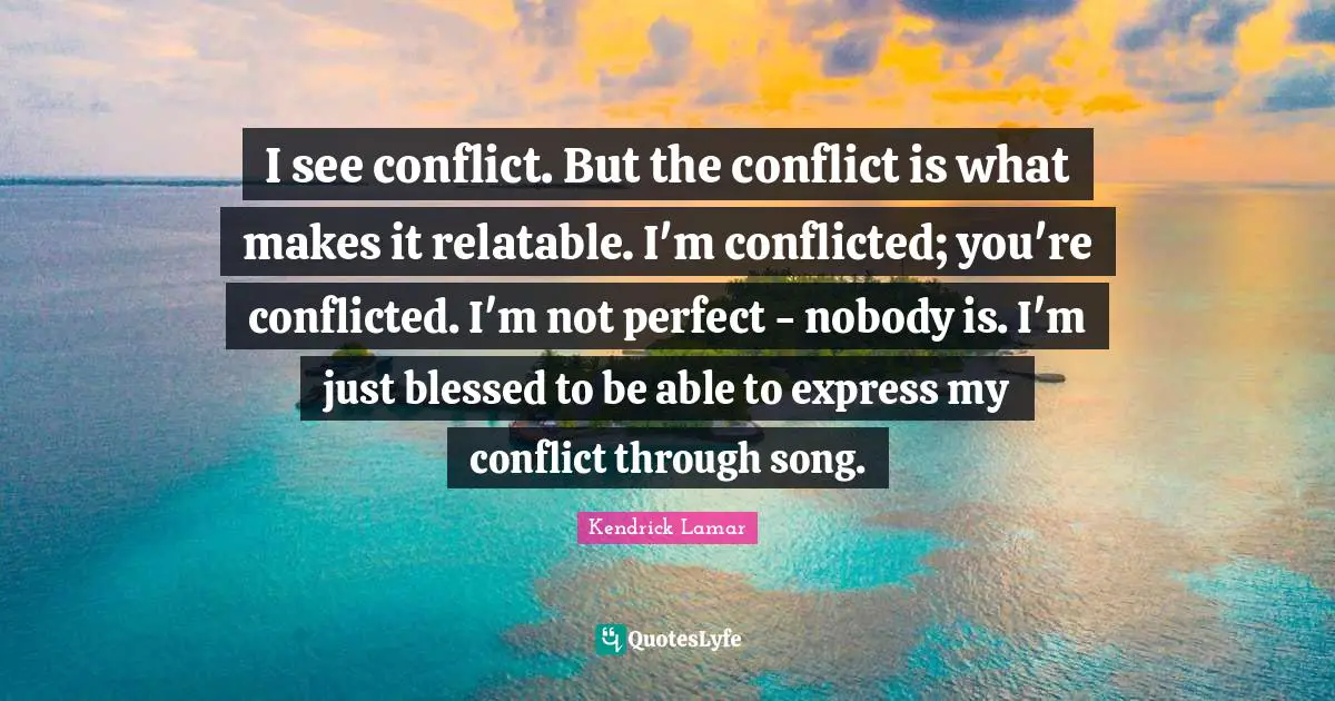 Not Perfect Quotes: "I see conflict. But the conflict is what makes it relatable. I'm conflicted; you're conflicted. I'm not perfect - nobody is. I'm just blessed to be able to express my conflict through song."