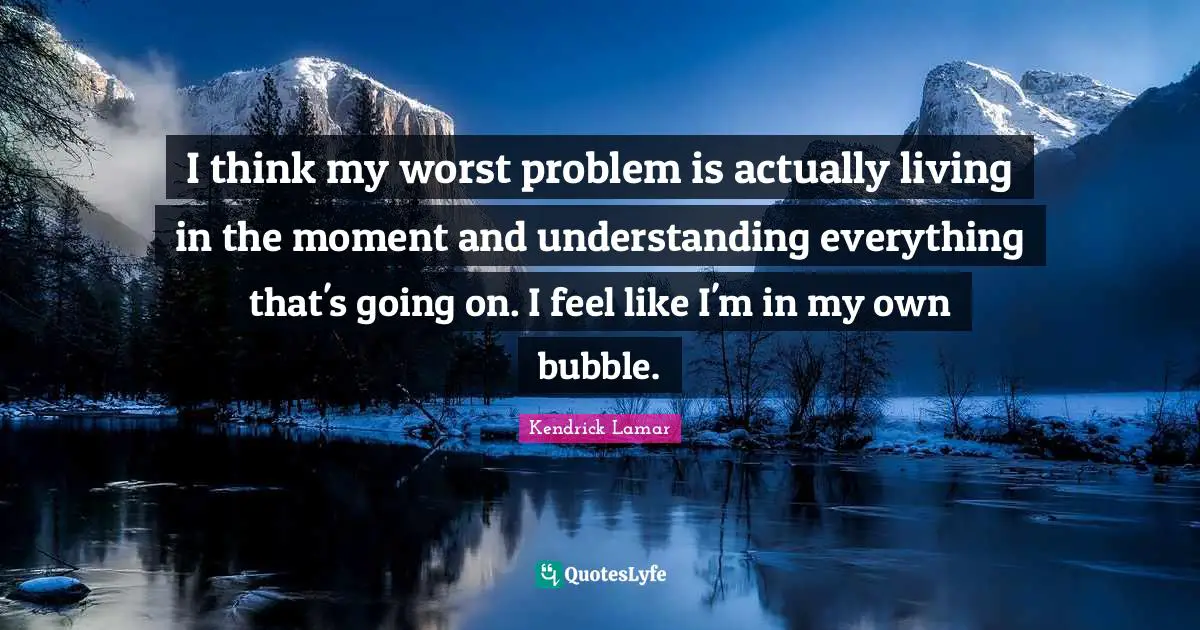 On My Own Quotes: "I think my worst problem is actually living in the moment and understanding everything that's going on. I feel like I'm in my own bubble."