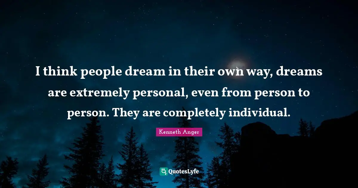 I think people dream in their own way, dreams are extremely personal, even from person to person. They are completely individual.