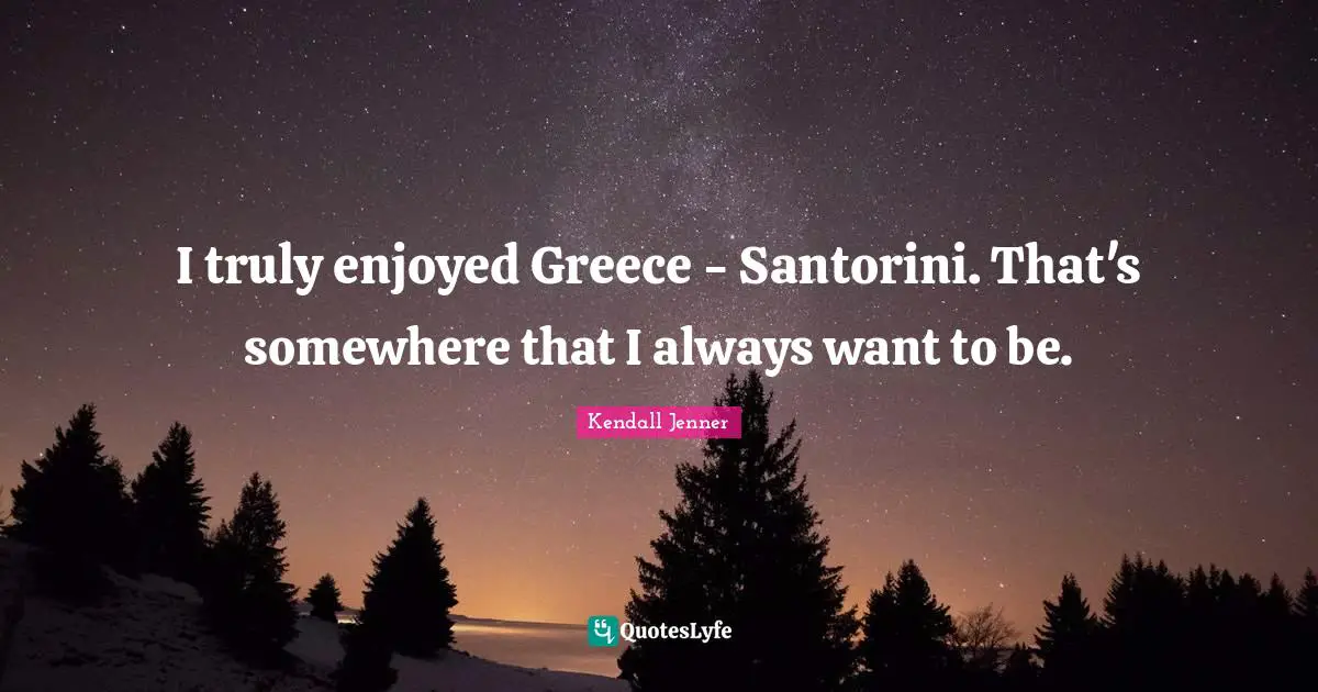 I truly enjoyed Greece - Santorini. That's somewhere that I always wan ...