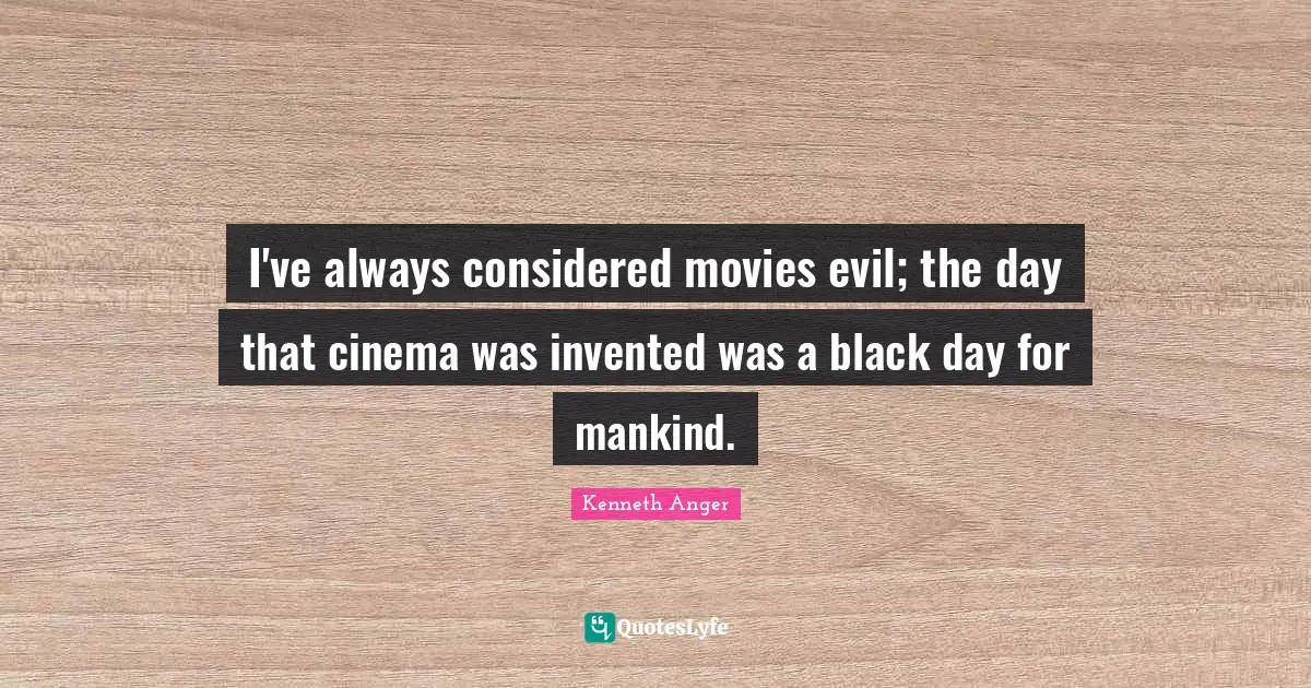 I've always considered movies evil; the day that cinema was invented was a black day for mankind.