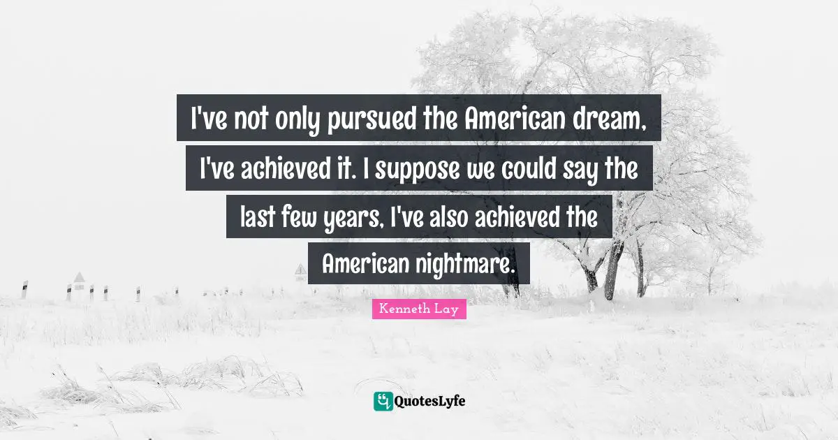 I've not only pursued the American dream, I've achieved it. I suppose we could say the last few years, I've also achieved the American nightmare.