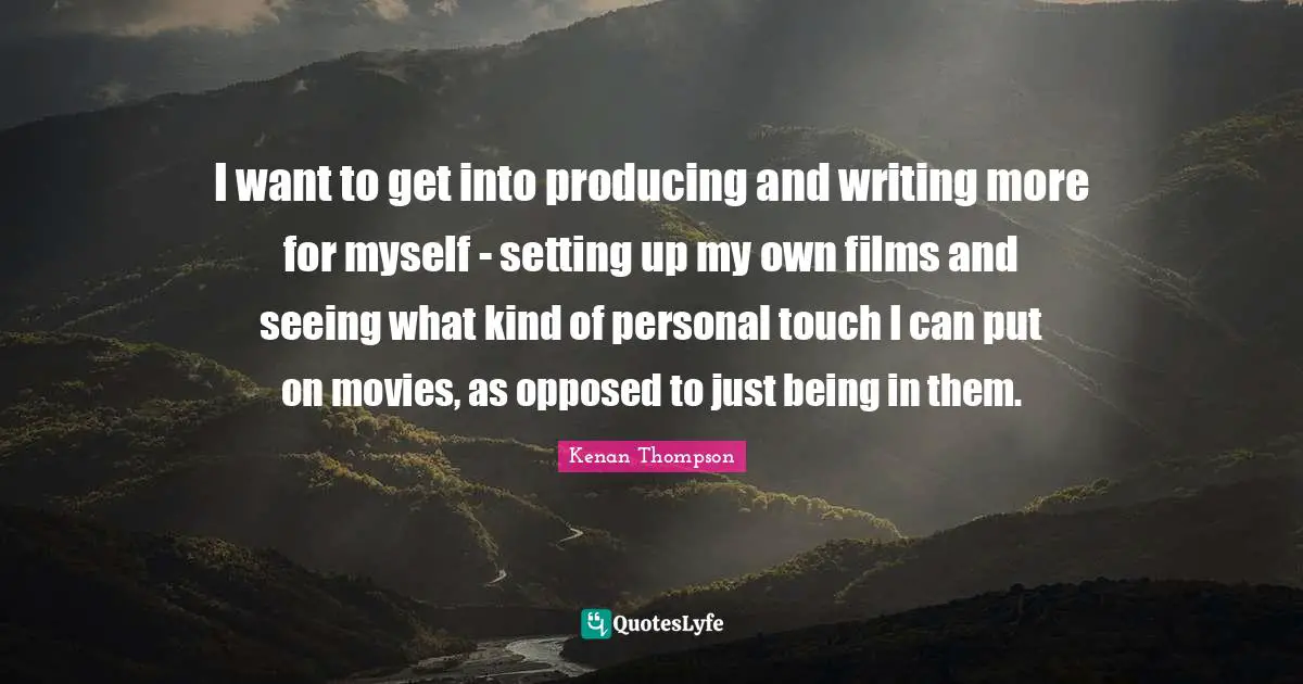 I want to get into producing and writing more for myself - setting up my own films and seeing what kind of personal touch I can put on movies, as opposed to just being in them.
