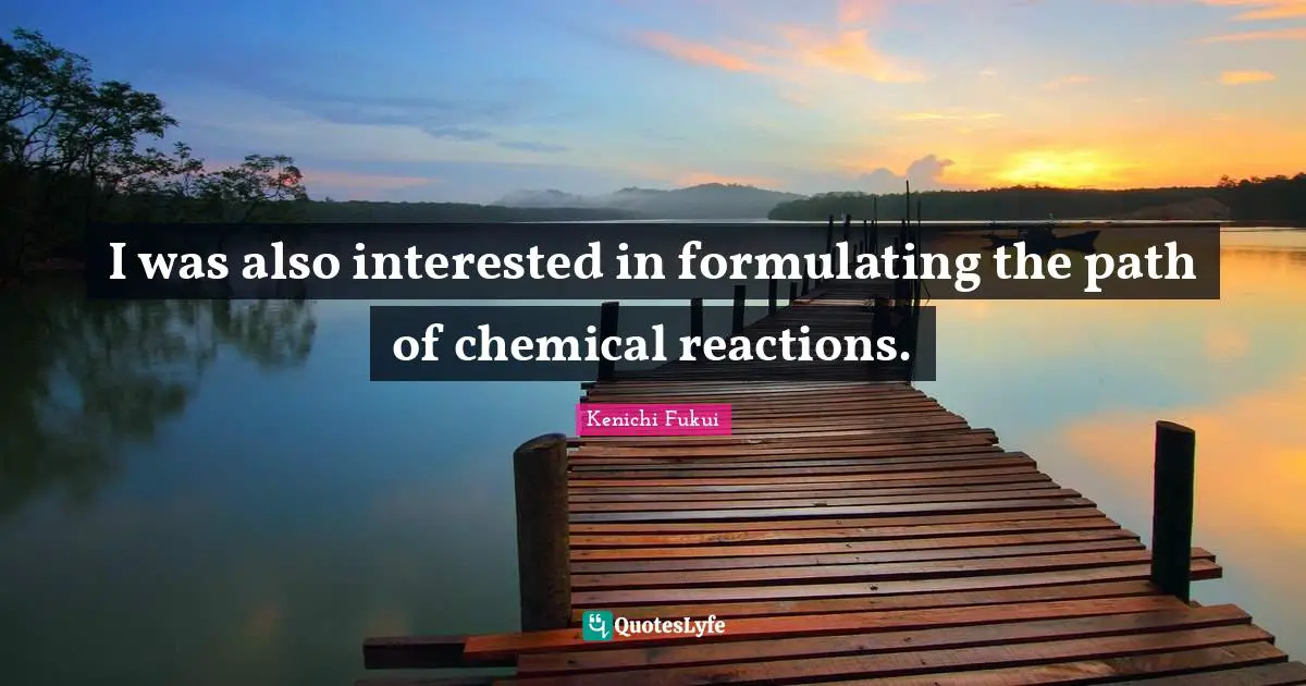 Kenichi Fukui Quotes: I was also interested in formulating the path of chemical reactions.