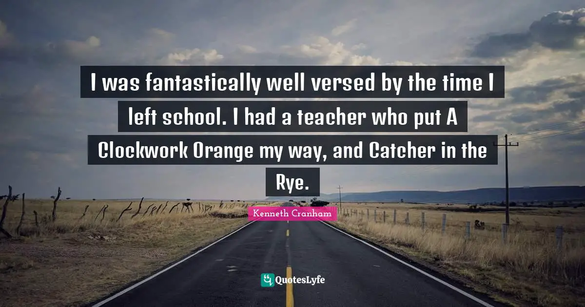 I was fantastically well versed by the time I left school. I had a teacher who put A Clockwork Orange my way, and Catcher in the Rye.
