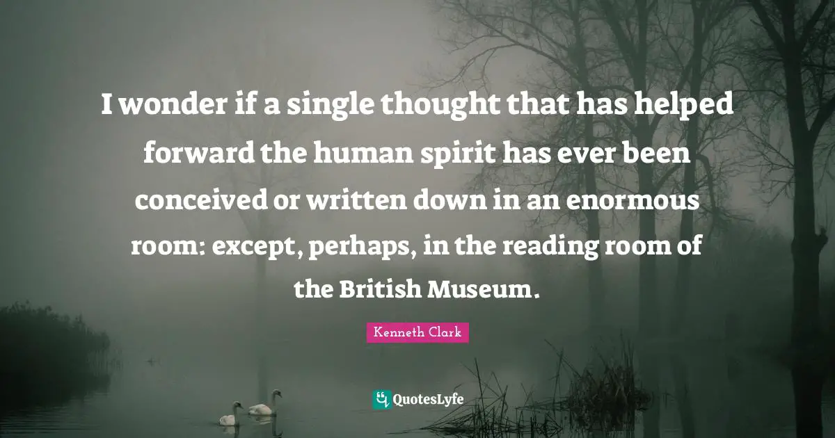 I wonder if a single thought that has helped forward the human spirit has ever been conceived or written down in an enormous room: except, perhaps, in the reading room of the British Museum.